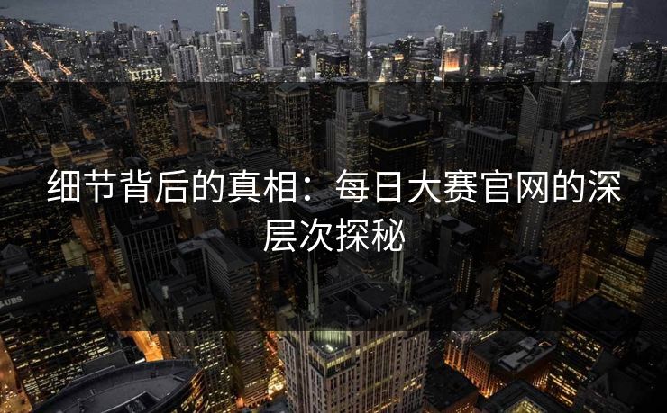 细节背后的真相：每日大赛官网的深层次探秘