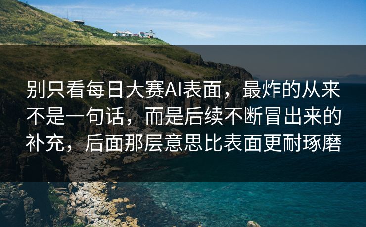 别只看每日大赛AI表面，最炸的从来不是一句话，而是后续不断冒出来的补充，后面那层意思比表面更耐琢磨
