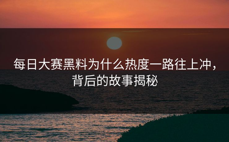 每日大赛黑料为什么热度一路往上冲，背后的故事揭秘