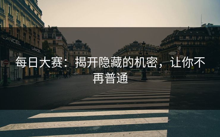 每日大赛：揭开隐藏的机密，让你不再普通