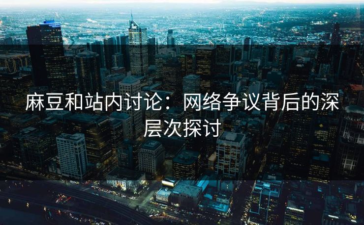 麻豆和站内讨论：网络争议背后的深层次探讨