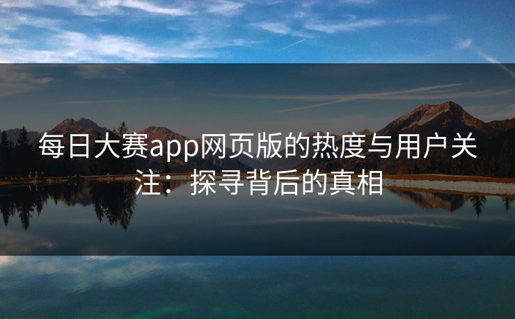 每日大赛app网页版的热度与用户关注：探寻背后的真相