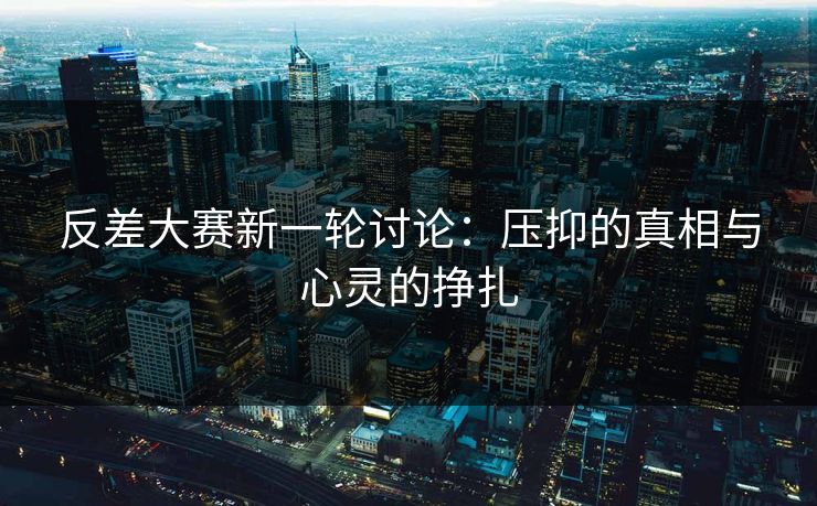 反差大赛新一轮讨论：压抑的真相与心灵的挣扎