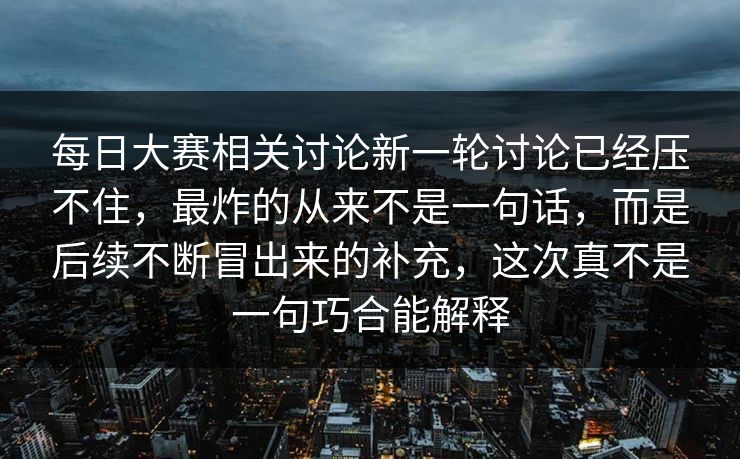 每日大赛相关讨论新一轮讨论已经压不住，最炸的从来不是一句话，而是后续不断冒出来的补充，这次真不是一句巧合能解释
