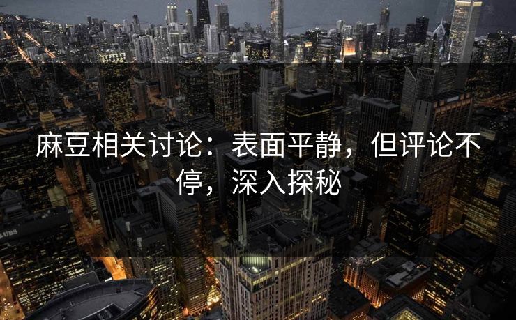 麻豆相关讨论：表面平静，但评论不停，深入探秘