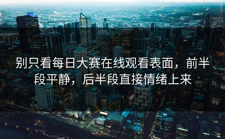别只看每日大赛在线观看表面，前半段平静，后半段直接情绪上来