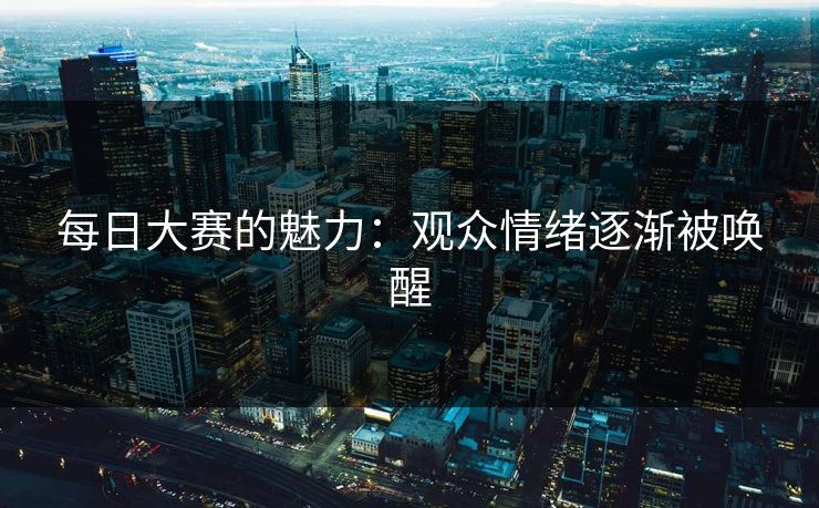 每日大赛的魅力：观众情绪逐渐被唤醒