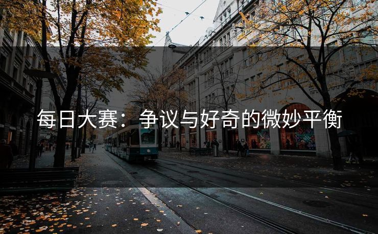 每日大赛：争议与好奇的微妙平衡