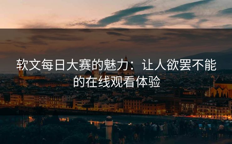 软文每日大赛的魅力：让人欲罢不能的在线观看体验