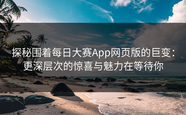 探秘围着每日大赛App网页版的巨变：更深层次的惊喜与魅力在等待你
