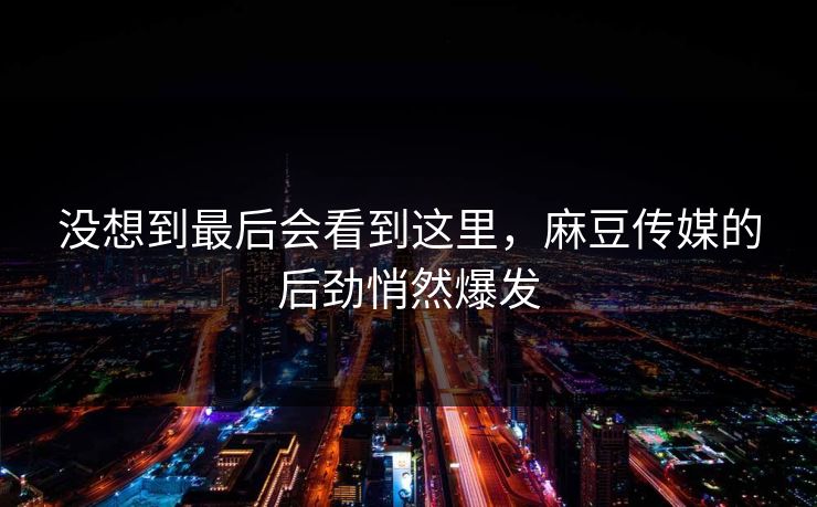 没想到最后会看到这里，麻豆传媒的后劲悄然爆发