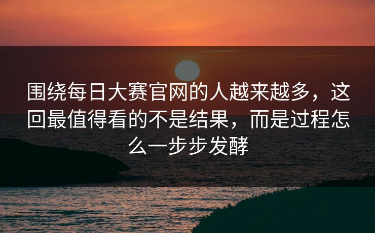 围绕每日大赛官网的人越来越多，这回最值得看的不是结果，而是过程怎么一步步发酵