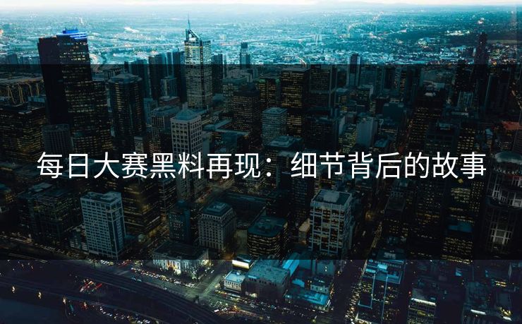 每日大赛黑料再现：细节背后的故事