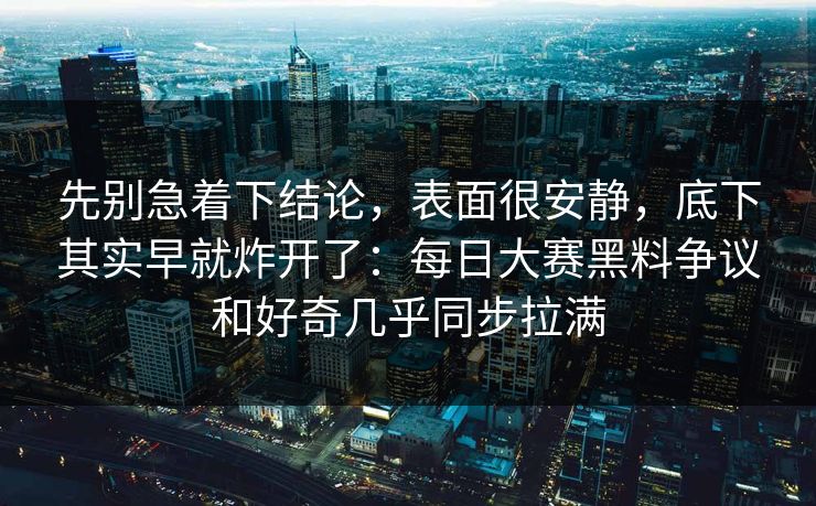 先别急着下结论，表面很安静，底下其实早就炸开了：每日大赛黑料争议和好奇几乎同步拉满