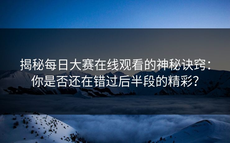 揭秘每日大赛在线观看的神秘诀窍：你是否还在错过后半段的精彩？