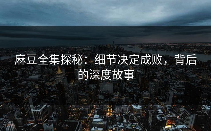 麻豆全集探秘：细节决定成败，背后的深度故事