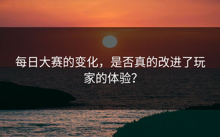 每日大赛的变化，是否真的改进了玩家的体验？