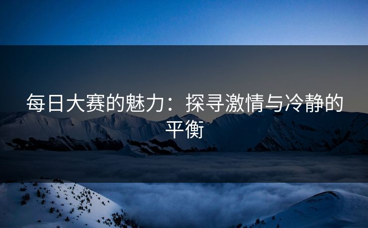 每日大赛的魅力：探寻激情与冷静的平衡