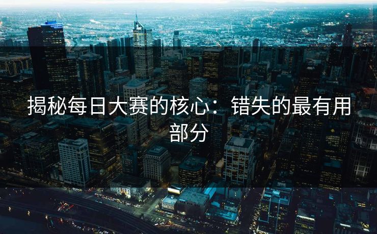 揭秘每日大赛的核心：错失的最有用部分