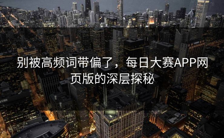 别被高频词带偏了，每日大赛APP网页版的深层探秘