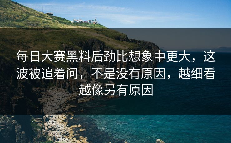 每日大赛黑料后劲比想象中更大，这波被追着问，不是没有原因，越细看越像另有原因