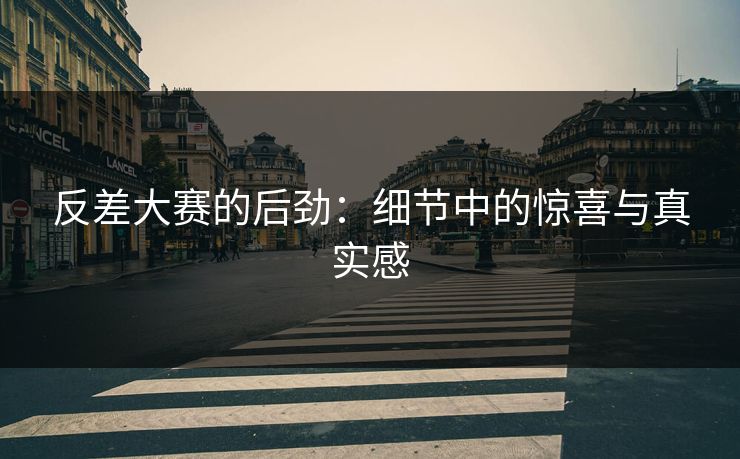 反差大赛的后劲：细节中的惊喜与真实感