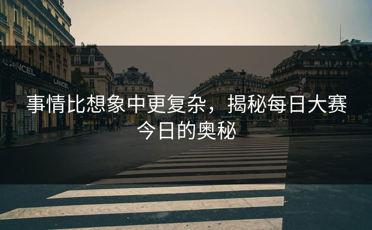 事情比想象中更复杂，揭秘每日大赛今日的奥秘