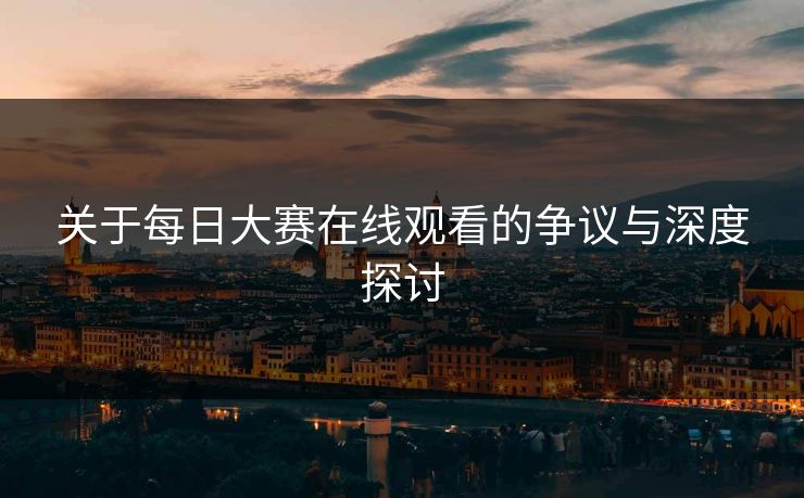 关于每日大赛在线观看的争议与深度探讨