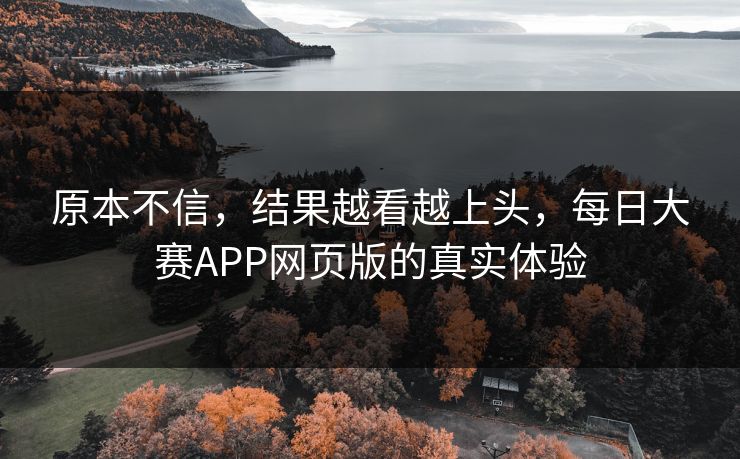 原本不信，结果越看越上头，每日大赛APP网页版的真实体验