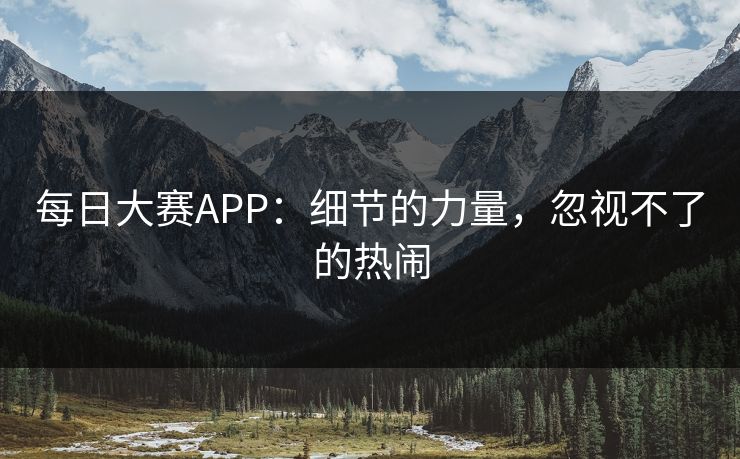 每日大赛APP：细节的力量，忽视不了的热闹