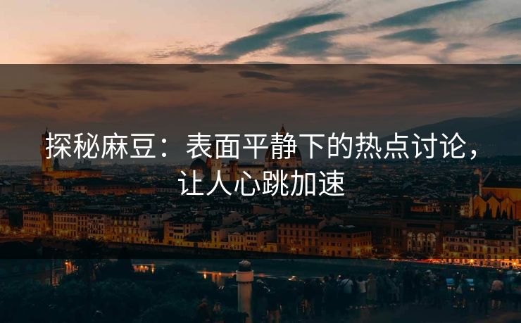 探秘麻豆：表面平静下的热点讨论，让人心跳加速