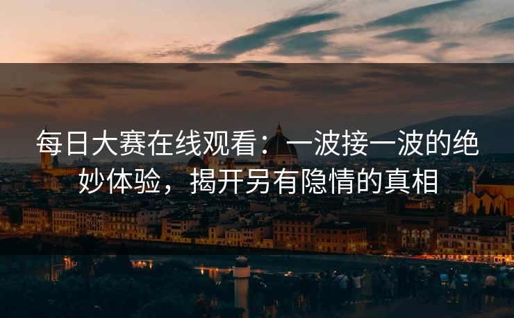 每日大赛在线观看：一波接一波的绝妙体验，揭开另有隐情的真相