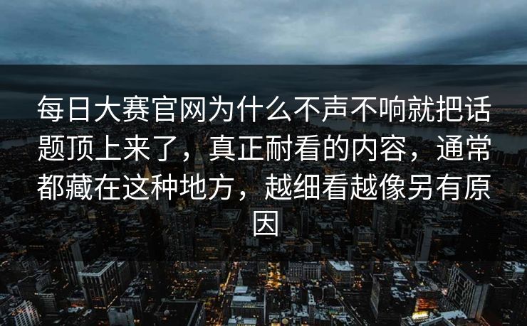 每日大赛官网为什么不声不响就把话题顶上来了，真正耐看的内容，通常都藏在这种地方，越细看越像另有原因