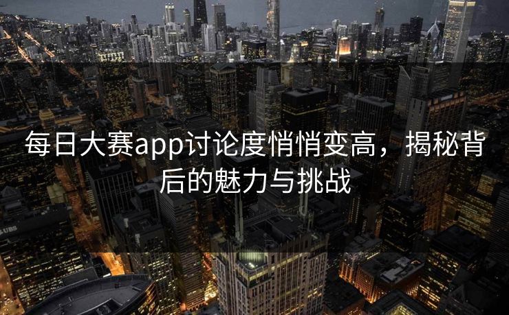 每日大赛app讨论度悄悄变高，揭秘背后的魅力与挑战