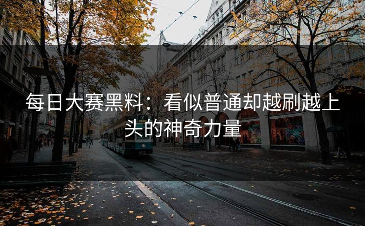 每日大赛黑料：看似普通却越刷越上头的神奇力量