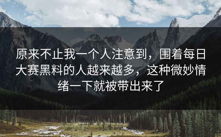 原来不止我一个人注意到，围着每日大赛黑料的人越来越多，这种微妙情绪一下就被带出来了