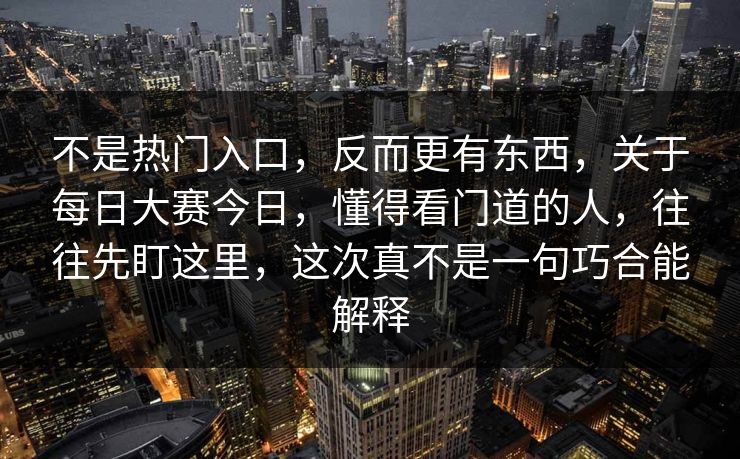 不是热门入口，反而更有东西，关于每日大赛今日，懂得看门道的人，往往先盯这里，这次真不是一句巧合能解释
