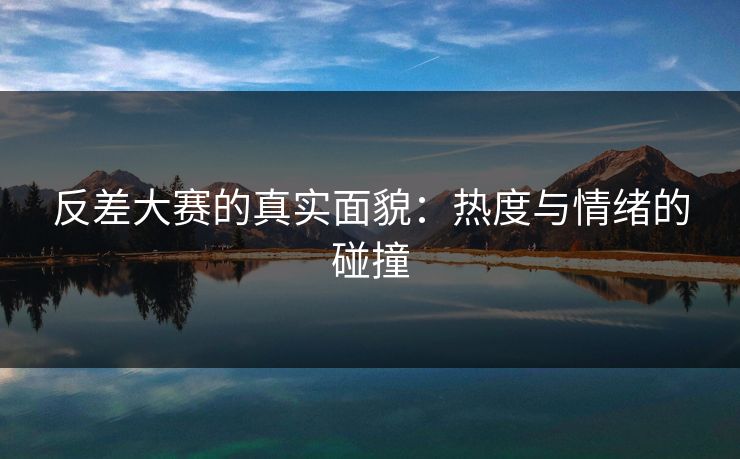 反差大赛的真实面貌：热度与情绪的碰撞