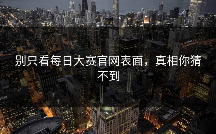 别只看每日大赛官网表面，真相你猜不到