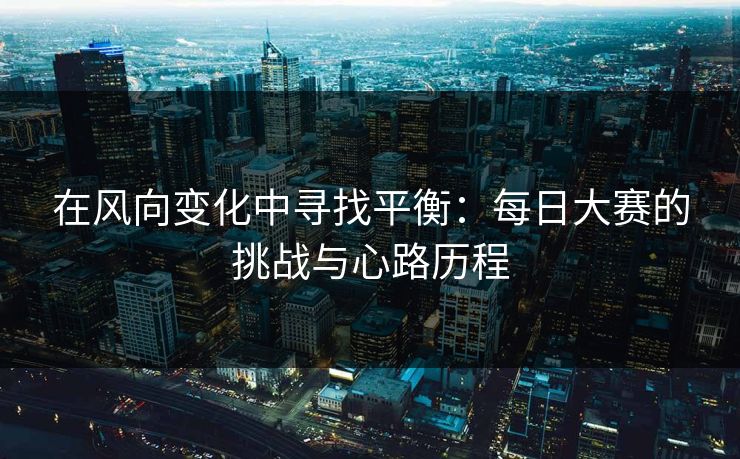 在风向变化中寻找平衡：每日大赛的挑战与心路历程