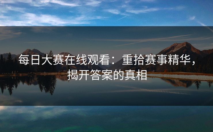 每日大赛在线观看：重拾赛事精华，揭开答案的真相