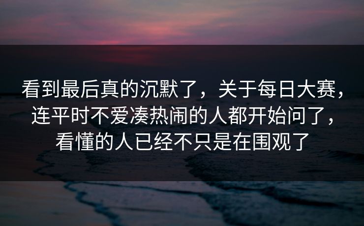 看到最后真的沉默了，关于每日大赛，连平时不爱凑热闹的人都开始问了，看懂的人已经不只是在围观了