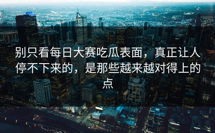 别只看每日大赛吃瓜表面，真正让人停不下来的，是那些越来越对得上的点