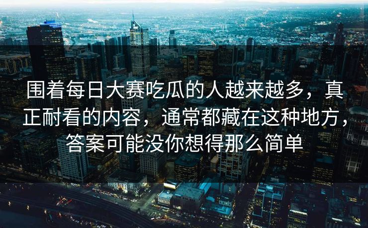 围着每日大赛吃瓜的人越来越多，真正耐看的内容，通常都藏在这种地方，答案可能没你想得那么简单