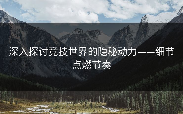 深入探讨竞技世界的隐秘动力——细节点燃节奏