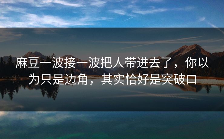 麻豆一波接一波把人带进去了，你以为只是边角，其实恰好是突破口