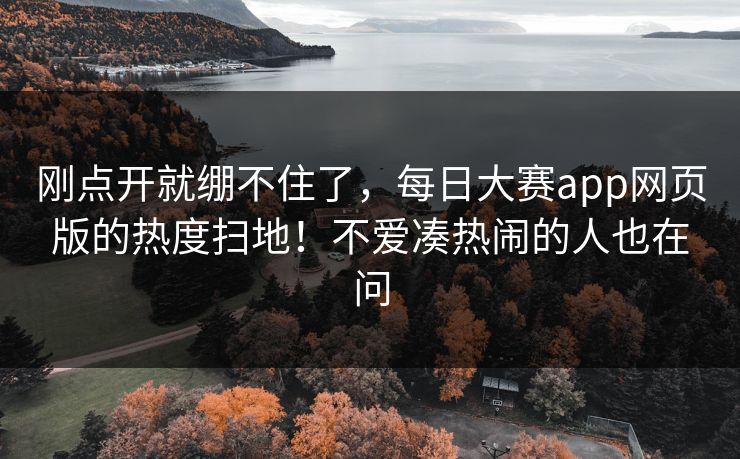 刚点开就绷不住了，每日大赛app网页版的热度扫地！不爱凑热闹的人也在问