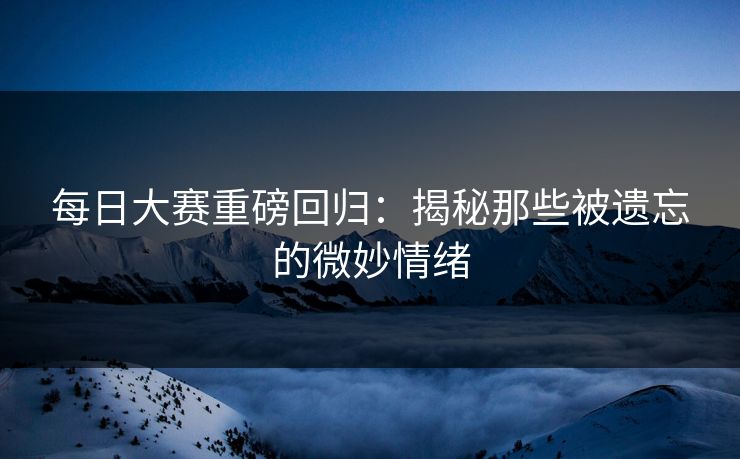 每日大赛重磅回归：揭秘那些被遗忘的微妙情绪