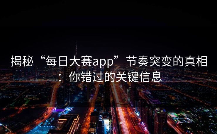 揭秘“每日大赛app”节奏突变的真相：你错过的关键信息