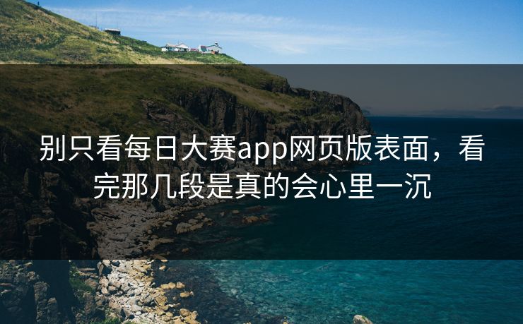 别只看每日大赛app网页版表面，看完那几段是真的会心里一沉